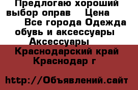 Предлогаю хороший выбор оправ  › Цена ­ 1 000 - Все города Одежда, обувь и аксессуары » Аксессуары   . Краснодарский край,Краснодар г.